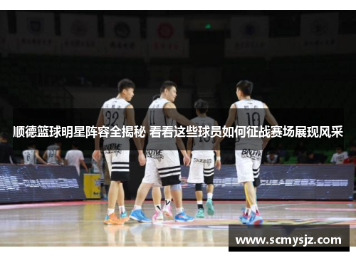顺德篮球明星阵容全揭秘 看看这些球员如何征战赛场展现风采
