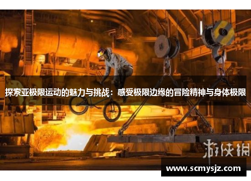 探索亚极限运动的魅力与挑战：感受极限边缘的冒险精神与身体极限