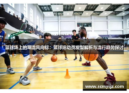 篮球场上的潮流风向标：篮球运动员发型解析与流行趋势探讨
