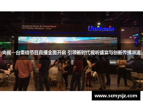 央视一台重磅节目直播全面开启 引领新时代视听盛宴与创新传播潮流