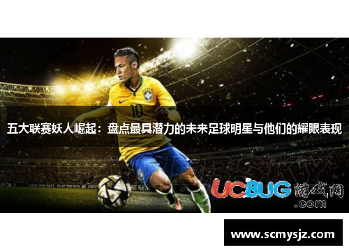 五大联赛妖人崛起：盘点最具潜力的未来足球明星与他们的耀眼表现