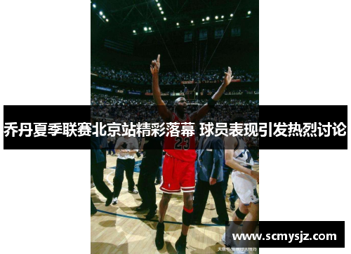 乔丹夏季联赛北京站精彩落幕 球员表现引发热烈讨论