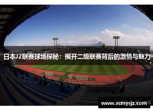 日本J2联赛球场探秘：揭开二级联赛背后的激情与魅力